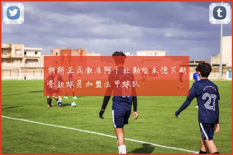 朗斯正式激活阿卜杜勒哈米德买断条款球员加盟法甲球队