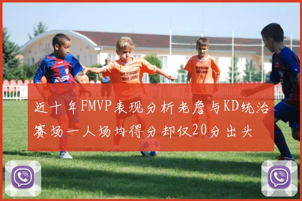 近十年FMVP表现分析老詹与KD统治赛场一人场均得分却仅20分出头