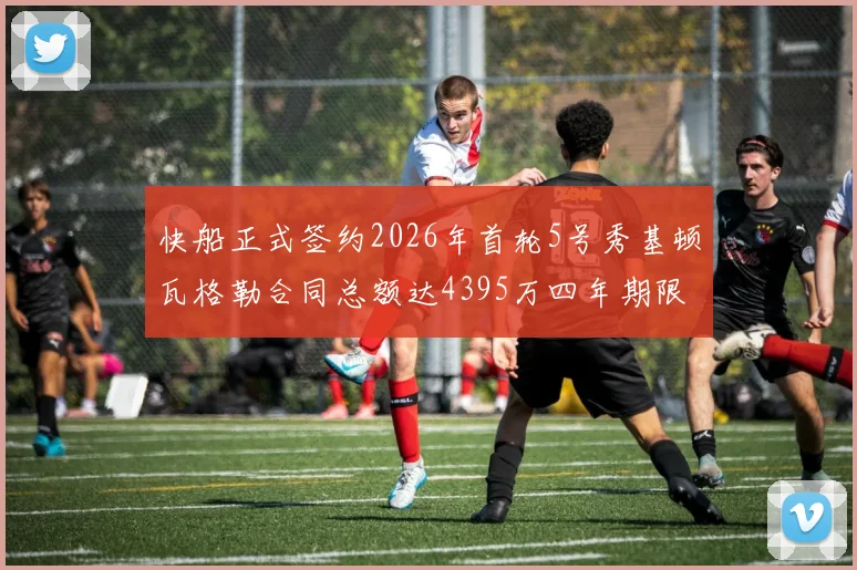 快船正式签约2026年首轮5号秀基顿瓦格勒合同总额达4395万四年期限