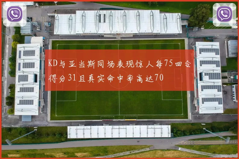 KD与亚当斯同场表现惊人每75回合得分31且真实命中率高达70