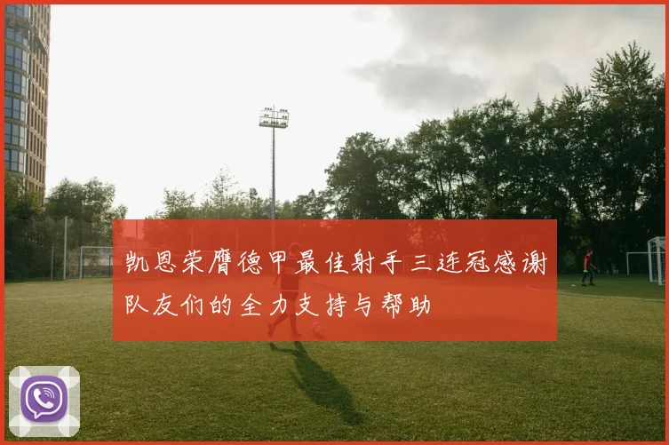 凯恩荣膺德甲最佳射手三连冠感谢队友们的全力支持与帮助