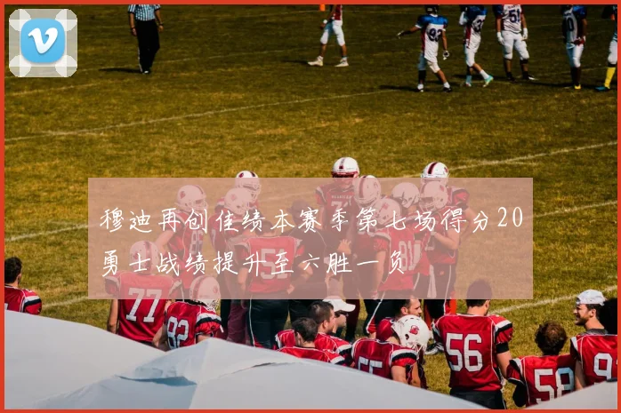 穆迪再创佳绩本赛季第七场得分20勇士战绩提升至六胜一负