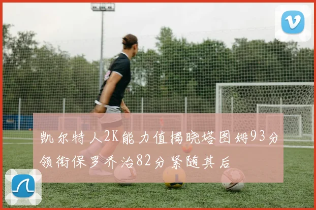 凯尔特人2K能力值揭晓塔图姆93分领衔保罗乔治82分紧随其后