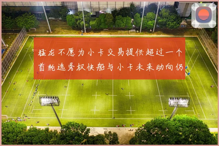 猛龙不愿为小卡交易提供超过一个首轮选秀权快船与小卡未来动向仍不明朗