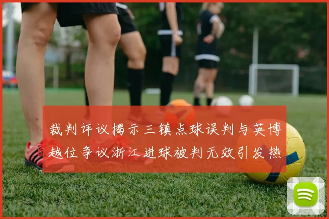 裁判评议揭示三镇点球误判与英博越位争议浙江进球被判无效引发热议