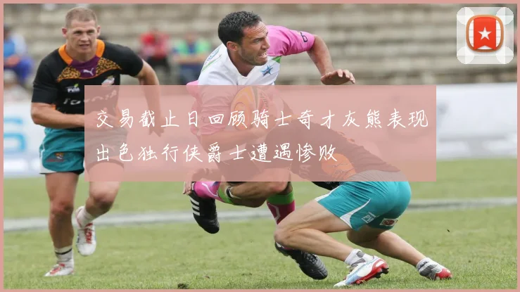 交易截止日回顾骑士奇才灰熊表现出色独行侠爵士遭遇惨败