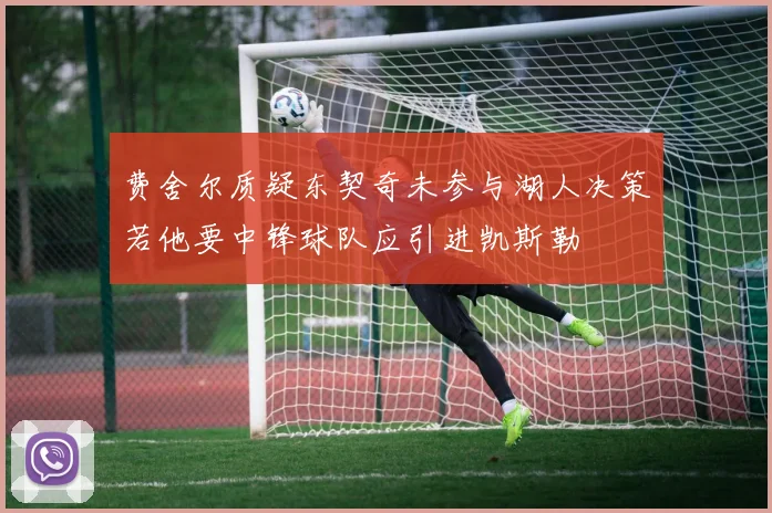 费舍尔质疑东契奇未参与湖人决策若他要中锋球队应引进凯斯勒