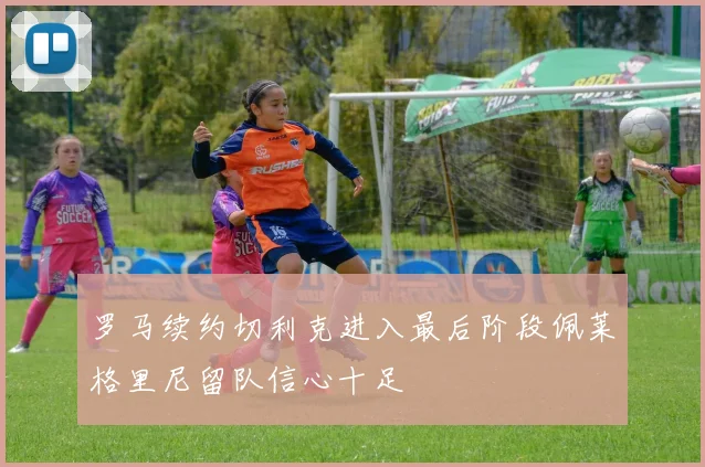 罗马续约切利克进入最后阶段佩莱格里尼留队信心十足