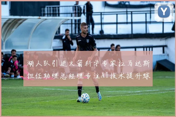 湖人队引进火箭科学专家拉马达斯担任助理总经理专注AI技术提升球队竞争力