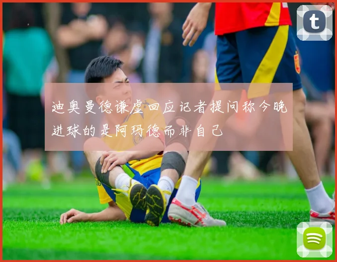 迪奥曼德谦虚回应记者提问称今晚进球的是阿玛德而非自己