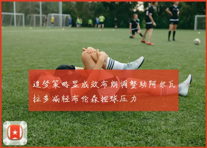 追梦策略显成效布朗调整助阿尔瓦拉多减轻布伦森控球压力