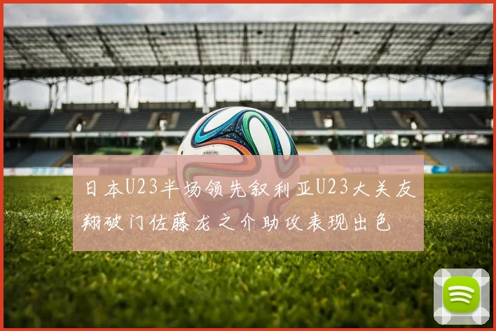 日本U23半场领先叙利亚U23大关友翔破门佐藤龙之介助攻表现出色