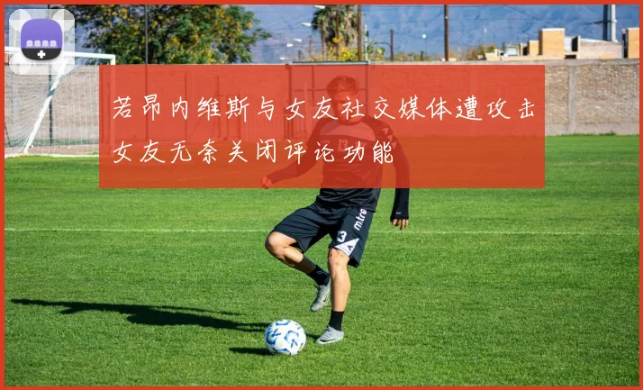 若昂内维斯与女友社交媒体遭攻击女友无奈关闭评论功能