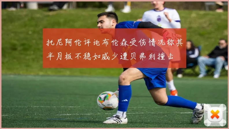 托尼阿伦评论布伦森受伤情况称其半月板不稳如威少遭贝弗利撞击