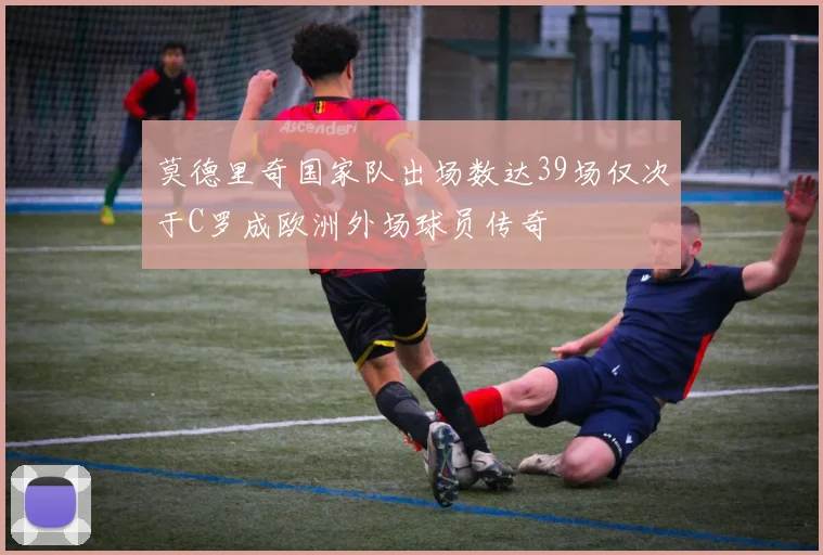 莫德里奇国家队出场数达39场仅次于C罗成欧洲外场球员传奇