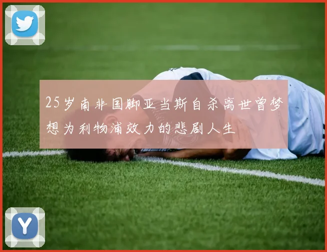 25岁南非国脚亚当斯自杀离世曾梦想为利物浦效力的悲剧人生
