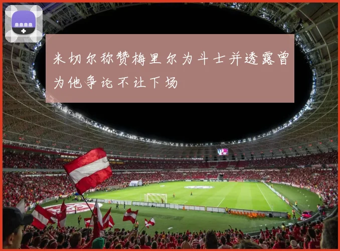 米切尔称赞梅里尔为斗士并透露曾为他争论不让下场