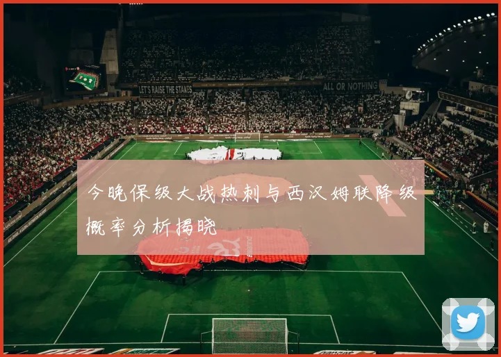 今晚保级大战热刺与西汉姆联降级概率分析揭晓