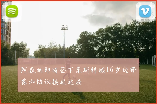 阿森纳即将签下莱斯特城16岁边锋蒙加协议接近达成