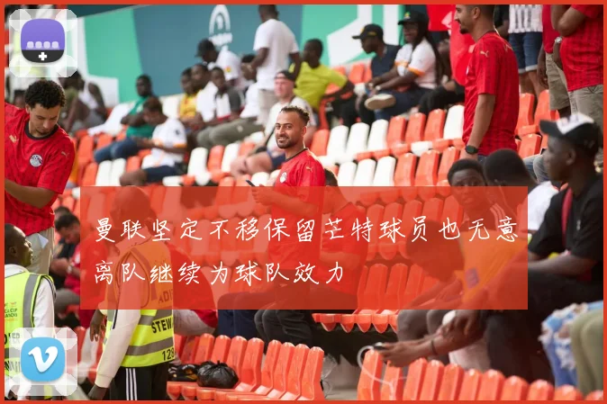 曼联坚定不移保留芒特球员也无意离队继续为球队效力