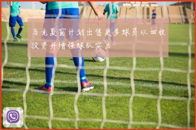 马竞夏窗计划出售更多球员以回收投资并增强球队实力