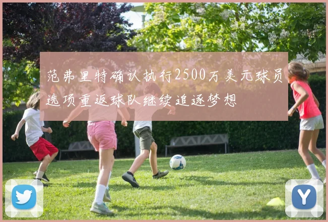 范弗里特确认执行2500万美元球员选项重返球队继续追逐梦想