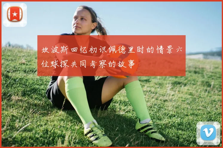 坎波斯回忆初识佩德里时的情景六位球探共同考察的故事