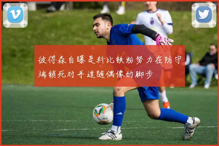 彼得森自曝是科比铁粉努力在防守端锁死对手追随偶像的脚步
