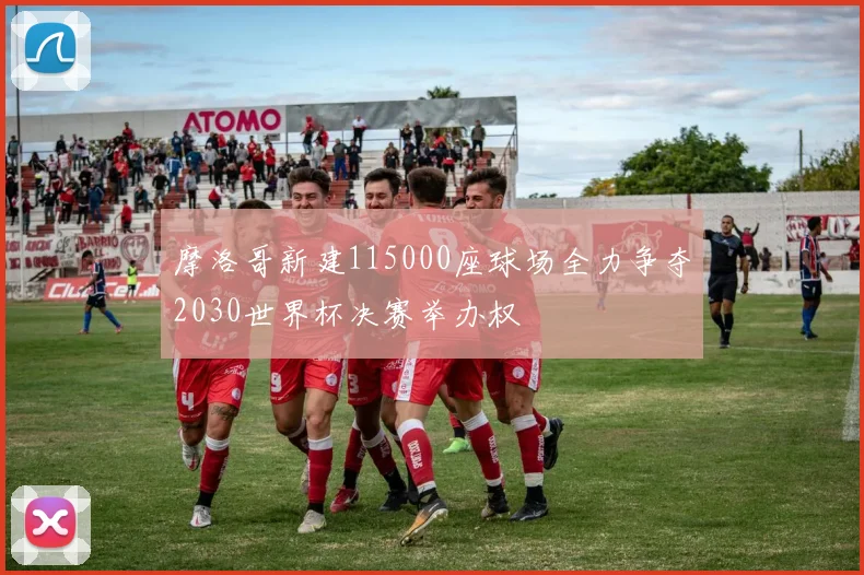 摩洛哥新建115000座球场全力争夺2030世界杯决赛举办权