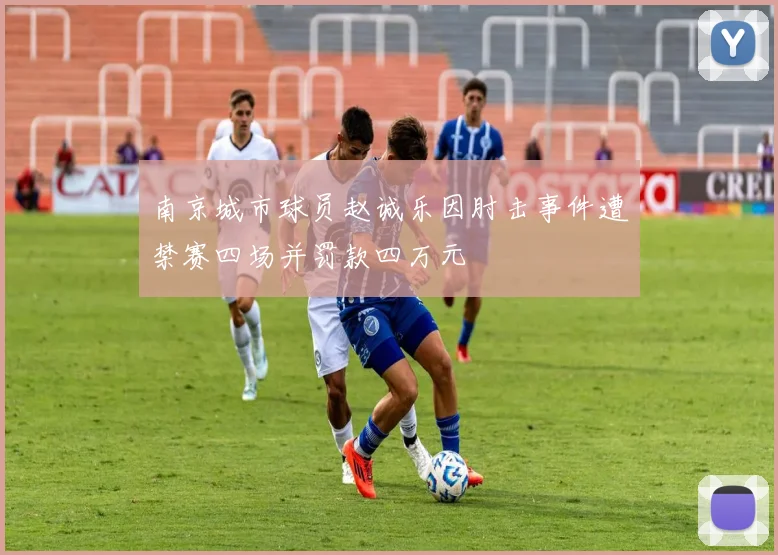 南京城市球员赵诚乐因肘击事件遭禁赛四场并罚款四万元