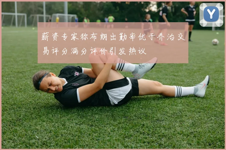 薪资专家称布朗出勤率优于乔治交易评分满分评价引发热议