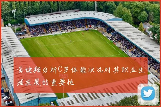 黄健翔分析C罗体能状况对其职业生涯发展的重要性