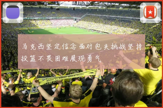 马克西坚定信念面对包夹挑战坚持投篮不畏困难展现勇气