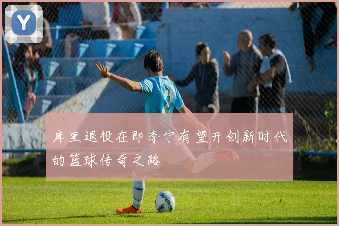 库里退役在即李宁有望开创新时代的篮球传奇之路