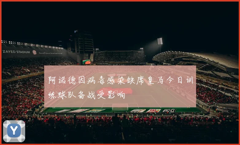 阿诺德因病毒感染缺席皇马今日训练球队备战受影响