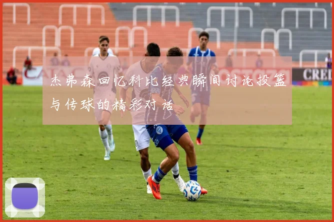 杰弗森回忆科比经典瞬间讨论投篮与传球的精彩对话