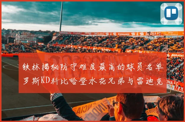 铁林揭秘防守难度最高的球员名单罗斯KD科比哈登水花兄弟与雷迪克