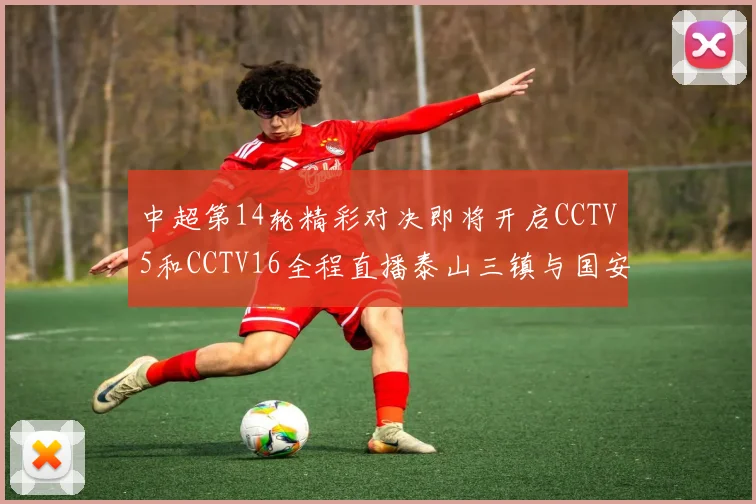 中超第14轮精彩对决即将开启CCTV5和CCTV16全程直播泰山三镇与国安河南之战