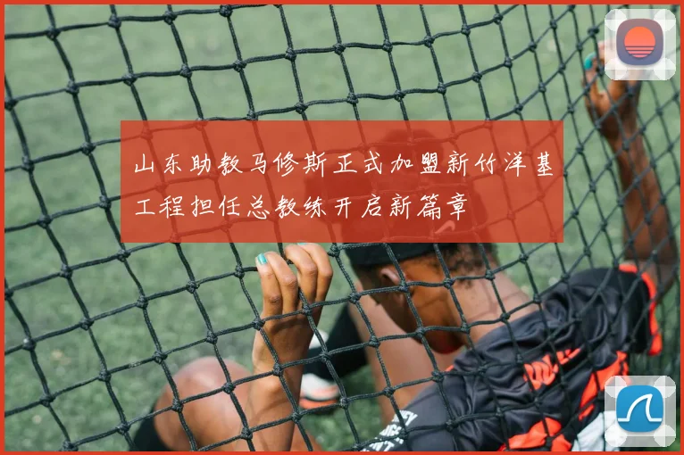 山东助教马修斯正式加盟新竹洋基工程担任总教练开启新篇章