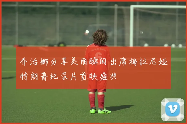 乔治娜分享美丽瞬间出席梅拉尼娅特朗普纪录片首映盛典