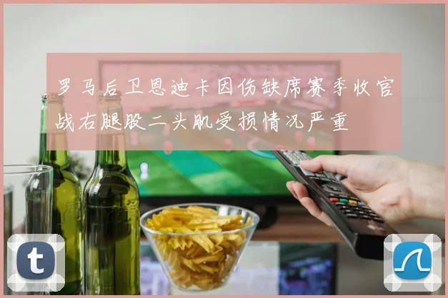 罗马后卫恩迪卡因伤缺席赛季收官战右腿股二头肌受损情况严重