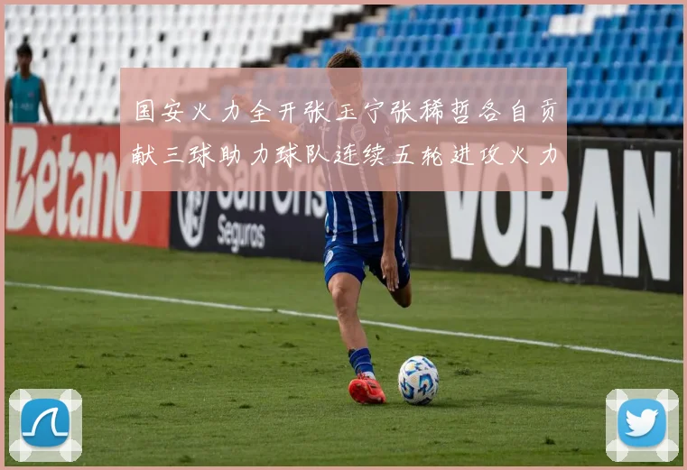 国安火力全开张玉宁张稀哲各自贡献三球助力球队连续五轮进攻火力猛增