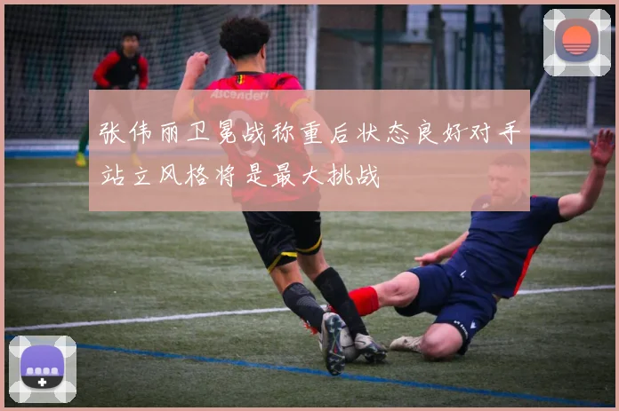 张伟丽卫冕战称重后状态良好对手站立风格将是最大挑战