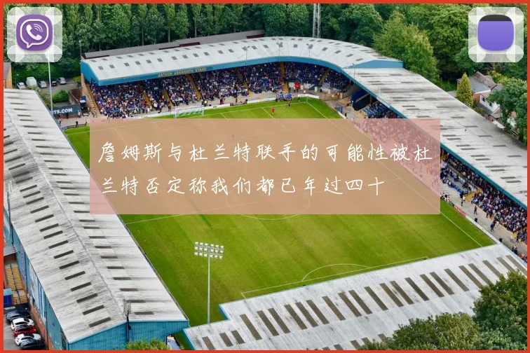 詹姆斯与杜兰特联手的可能性被杜兰特否定称我们都已年过四十